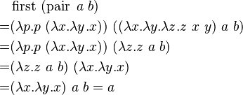 \begin{align}
   & \operatorname{first}\ (\operatorname{pair}\ a\ b) \\
 = & (\lambda p.p\ (\lambda x.\lambda y.x))\ ((\lambda x.\lambda y.\lambda z.z\ x\ y)\ a\ b) \\
 = & (\lambda p.p\ (\lambda x.\lambda y.x))\ (\lambda z.z\ a\ b) \\
 = & (\lambda z.z\ a\ b)\ (\lambda x.\lambda y.x) \\
 = & (\lambda x.\lambda y.x)\ a\ b = a 
\end{align}
