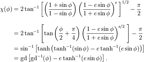 \begin{align}
\chi(\phi)&=2\tan^{-1}\left[
\left(\frac{1+\sin\phi}{1-\sin\phi}\right)
\left(\frac{1-e\sin\phi}{1+e\sin\phi}\right)^{\!\textit{e}}
\;\right]^{1/2}
-\frac{\pi}{2}\\[2ex]
&=2\tan^{-1}\left[
\tan\left(\frac{\phi}{2}+\frac{\pi}{4}\right)
\left(\frac{1-e\sin\phi}{1+e\sin\phi}\right)^{\!\textit{e}/2}
\;\right]
-\frac{\pi}{2}\\
&=\sin^{-1}\left[\tanh\left(\tanh^{-1}(\sin\phi) -e\tanh^{-1}(e\sin\phi)\right)\right]\\
&=\mathrm{gd}\left[\mathrm{gd}^{-1}(\phi)-e\tanh^{-1}(e\sin\phi)\right].

\;\!\end{align}