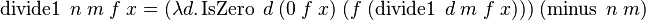  \operatorname{divide1}\ n\ m\ f\ x = (\lambda d.\operatorname{IsZero}\ d\ (0\ f\ x)\ (f\ (\operatorname{divide1}\ d\ m\ f\ x)))\ (\operatorname{minus}\ n\ m) 