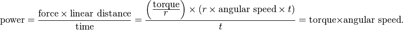 \mbox{power} = \frac{\mbox{force} \times \mbox{linear distance}}{\mbox{time}}=\frac{\left(\frac{\mbox{torque}}{\displaystyle{r}}\right) \times (r \times \mbox{angular speed} \times t)} {t} = \mbox{torque} \times \mbox{angular speed}.