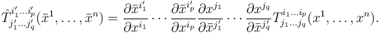 \hat{T}^{i'_1\dots i'_p}_{j'_1\dots j'_q}(\bar{x}^1,\ldots,\bar{x}^n) =
\frac{\partial \bar{x}^{i'_1}}{\partial x^{i_1}}
\cdots
\frac{\partial \bar{x}^{i'_p}}{\partial x^{i_p}}
\frac{\partial x^{j_{1}}}{\partial \bar{x}^{j'_{1}}}
\cdots
\frac{\partial x^{j_q}}{\partial \bar{x}^{j'_q}}
T^{i_1\dots i_p}_{j_{1}\dots j_q}(x^1,\ldots,x^n).
