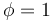 \phi = 1