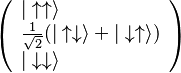 
\left(
\begin{array}{ll}
|\uparrow\uparrow\rangle\\
\frac{1}{\sqrt{2}}( |\uparrow\downarrow\rangle + |\downarrow\uparrow\rangle )\\
|\downarrow\downarrow\rangle
\end{array}
\right)
