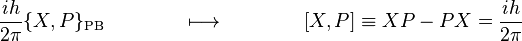 
\frac{ih}{2\pi} \{X,P\}_\mathrm{PB} \qquad \qquad  \longmapsto  \qquad  \qquad  [ X , P ] \equiv XP - PX = \frac{ih}{2\pi}\,
