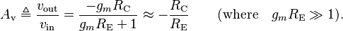 A_{\text{v}} \triangleq \frac{ v_{\text{out}} }{ v_{\text{in}} } = \frac{ -g_m R_{\text{C}} }{ g_m R_{\text{E}}+1 } \approx -\frac{ R_{\text{C}} }{ R_{\text{E}} } \qquad (\text{where} \quad g_m R_{\text{E}} \gg 1). \,