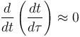 \frac{d}{d t} \left( \frac{d t}{d \tau} \right) \approx 0 