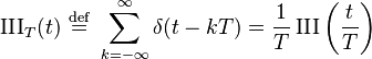 \operatorname{III}_T(t) \ \stackrel{\mathrm{def}}{=}\  \sum_{k=-\infty}^{\infty} \delta(t - k T) = \frac{1}{T}\operatorname{III}\left(\frac{t}{T}\right)