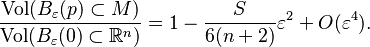  \frac{\operatorname{Vol}   (B_\varepsilon(p) \subset M)}{\operatorname{Vol}  
 (B_\varepsilon(0)\subset  {\mathbb R}^n)}=
 1- \frac{S}{6(n+2)}\varepsilon^2 + O(\varepsilon^4).