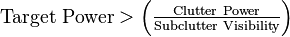 \text{Target Power} >  \left( \tfrac{\text{Clutter Power}}{\text{Subclutter Visibility}} \right) 