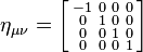  \eta_{\mu\nu} = \left[\begin{smallmatrix}
-1 & 0 & 0 & 0\\
0 & 1 & 0 & 0\\
0 & 0 & 1 & 0\\
0 & 0 & 0 & 1
\end{smallmatrix}\right] 