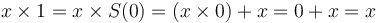 x \times 1 = x \times S(0) = (x \times 0) + x = 0 + x = x 