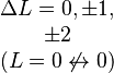 \begin{matrix}\Delta L = 0, \pm 1, \\ \pm 2 \\ (L = 0 \not \leftrightarrow 0)\end{matrix}