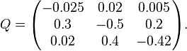 Q=\begin{pmatrix}
-0.025 & 0.02 & 0.005 \\
0.3 & -0.5 & 0.2 \\
0.02 & 0.4 & -0.42
\end{pmatrix}.