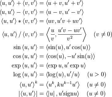 \begin{align}
  \left\langle u,u'\right\rangle + \left\langle v,v'\right\rangle &= \left\langle u + v, u' + v' \right\rangle \\
  \left\langle u,u'\right\rangle - \left\langle v,v'\right\rangle &= \left\langle u - v, u' - v' \right\rangle \\
  \left\langle u,u'\right\rangle * \left\langle v,v'\right\rangle &= \left\langle u v, u'v + uv' \right\rangle \\
  \left\langle u,u'\right\rangle / \left\langle v,v'\right\rangle &= \left\langle \frac{u}{v}, \frac{u'v - uv'}{v^2} \right\rangle \quad ( v\ne 0) \\
                               \sin\left\langle u,u'\right\rangle &= \left\langle \sin(u) , u' \cos(u) \right\rangle \\
                               \cos\left\langle u,u'\right\rangle &= \left\langle \cos(u) , -u' \sin(u) \right\rangle \\
                               \exp\left\langle u,u'\right\rangle &= \left\langle \exp u , u' \exp u \right\rangle \\
                               \log\left\langle u,u'\right\rangle &= \left\langle \log(u) , u'/u \right\rangle \quad (u>0) \\
                                 \left\langle u,u'\right\rangle^k &= \left\langle u^k , k u^{k - 1} u' \right\rangle \quad (u \ne 0) \\
                    \left| \left\langle u,u'\right\rangle \right| &= \left\langle \left| u \right| , u' \mbox{sign} u \right\rangle \quad (u \ne 0)
\end{align}