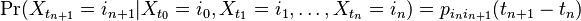 \Pr(X_{t_{n+1}} = i_{n+1} | X_{t_0} = i_0 , X_{t_1} = i_1 , \ldots, X_{t_n} = i_n ) = p_{i_n i_{n+1}}( t_{n+1} - t_n)