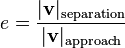  e = \frac{|\mathbf{v}|_\text{separation}}{| \mathbf{v}|_\text{approach}} \,\!