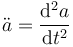 {\ddot{a}} = {\mathrm{d} ^2 a \over \mathrm{d} t^2}