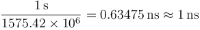  \frac{1\,\mathrm{s}}{1575.42 \times 10^6} = 0.63475\,\mathrm{ns} \approx 1\, \mathrm{ns} \ 