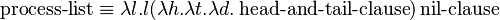 \operatorname{process-list} \equiv \lambda l.l (\lambda h.\lambda t.\lambda d. \operatorname{head-and-tail-clause}) \operatorname{nil-clause}  