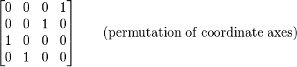 
\begin{bmatrix}
0 & 0 & 0 & 1 \\
0 & 0 & 1 & 0 \\
1 & 0 & 0 & 0 \\
0 & 1 & 0 & 0
\end{bmatrix} \qquad (\text{permutation of coordinate axes})