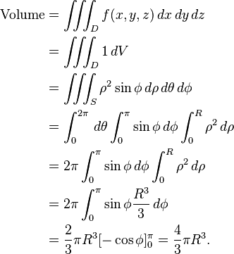 \begin{align}
\text{Volume} &= \iiint_D f(x,y,z) \, dx\, dy\, dz \\
&= \iiint_D 1 \, dV \\
&= \iiint_S  \rho^2 \sin \phi \, d\rho\, d\theta\, d\phi \\
&= \int_0^{2 \pi }\, d \theta \int_0^{ \pi } \sin \phi\, d \phi \int_0^R \rho^2\, d \rho \\
&= 2 \pi \int_0^{ \pi } \sin \phi\, d \phi \int_0^R \rho^2\, d \rho \\
&= 2 \pi \int_0^{ \pi } \sin \phi \frac{R^3}{3 }\, d \phi \\
&= \frac{2}{3 } \pi R^3 [- \cos \phi]_0^{ \pi } = \frac{4}{3 } \pi R^3.
\end{align}