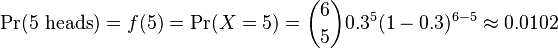 \Pr(5\text{ heads}) = f(5) = \Pr(X = 5) = {6\choose 5}0.3^5 (1-0.3)^{6-5} \approx 0.0102 