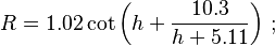 R = 1.02 \cot \left ( h + \frac {10.3} {h + 5.11} \right ) \,;