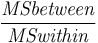 \frac{\mathit{MSbetween}}{\mathit{MSwithin}}