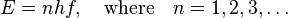 E = nhf,\quad \text{where}\quad n = 1,2,3,\ldots