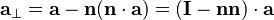 \mathbf{a}_\perp = \mathbf{a} - \mathbf{n}(\mathbf{n}\cdot\mathbf{a}) = (\mathbf{I} - \mathbf{nn})\cdot\mathbf{a} 