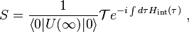 S=\frac{1}{\left\langle 0|U(\infty)|0\right\rangle}\mathcal T e^{-i\int{d\tau H_{\rm{int}}(\tau)}}~,