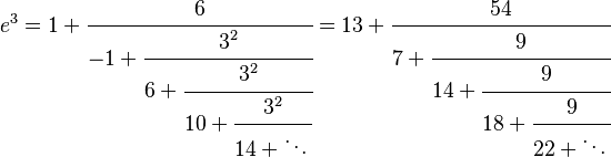 
  e^3 = 1 + \cfrac{6}{-1 + \cfrac{3^2}{6 + \cfrac{3^2}{10 + \cfrac{3^2}{14 + \ddots\,}}}} = 13 + \cfrac{54}{7 + \cfrac{9}{14 + \cfrac{9}{18 + \cfrac{9}{22 + \ddots\,}}}}
