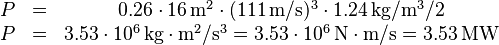 
\begin{matrix}
P &=& 0{.}26 \cdot 16\,\mathrm{m}^2 \cdot (111\,\mathrm{m}/\mathrm{s})^3 \cdot 1{.}24\,\mathrm{kg}/\mathrm{m}^3 /2 \\
P &=& 3{.}53\cdot10^6\,\mathrm{kg}\cdot\mathrm{m}^2/\mathrm{s}^3 = 3{.}53\cdot10^6\,\mathrm{N}\cdot\mathrm{m}/\mathrm{s} = 3{.}53\,\mathrm{MW}
\end{matrix}
