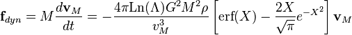 \textbf{f}_{dyn} = M \frac{d\textbf{v}_M}{dt} = -\frac{4\pi \mbox{Ln}(\Lambda) G^2 M^2 \rho}{v_M^3}\left[\mbox{erf}(X)-\frac{2X}{\sqrt{\pi}}e^{-X^2}\right]\textbf{v}_M