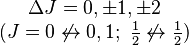 \begin{matrix} \Delta J = 0, \pm 1, \pm 2 \\ (J = 0 \not \leftrightarrow 0, 1;\ \begin{matrix}{1 \over 2}\end{matrix} \not \leftrightarrow \begin{matrix}{1 \over 2}\end{matrix})\end{matrix}