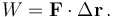 W = \mathbf{F} \cdot \Delta \mathbf{r} \, .