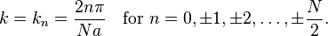 k=k_n = {2n\pi \over Na}
\quad \hbox{for}\ n = 0, \pm1, \pm2, \ldots , \pm {N \over 2}.\ 