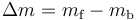  \Delta{m} = m_\mathrm{f} - m_\mathrm{b} 