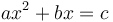 \ ax^2+bx=c