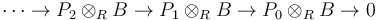 \cdots \rightarrow P_2\otimes_R B \rightarrow P_1\otimes_R B \rightarrow P_0\otimes_R B  \rightarrow 0