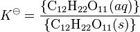 K^\ominus = \frac{\left\{\mathrm{{C}_{12}{H}_{22}{O}_{11}}(aq)\right\}}{ \left \{\mathrm{{C}_{12}{H}_{22}{O}_{11}}(s)\right\}}