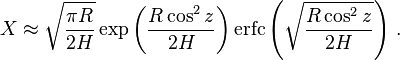 
    X \approx \sqrt { \frac {\pi R} {2 H}}
        \exp {\left ( \frac {R \cos^2 z} {2 H} \right )} \,
        \mathrm {erfc} \left ( \sqrt {\frac {R \cos^2 z} {2 H}} \right ) \,.
