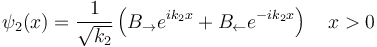 \psi_2(x)= \frac{1}{\sqrt{k_2}} \left(B_\rightarrow e^{i k_2 x} + B_\leftarrow e^{-ik_2x}\right)\quad x>0