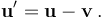 \mathbf{u}' = \mathbf{u} - \mathbf{v} \, .