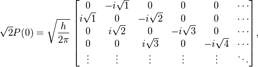 
\sqrt{2} P(0) = \sqrt{\frac{h}{2 \pi}}\;
\begin{bmatrix}
0 & -i\sqrt{1} & 0 & 0 & 0 & \cdots \\
i\sqrt{1} & 0 & -i\sqrt{2} & 0 & 0 & \cdots \\
0 & i\sqrt{2} & 0 & -i\sqrt{3} & 0 & \cdots \\
0 & 0 & i\sqrt{3} & 0 & -i\sqrt{4} & \cdots\\
\vdots & \vdots & \vdots & \vdots & \vdots & \ddots \\
\end{bmatrix},
