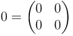 0 = \begin{pmatrix}0 & 0 \\ 0 & 0\end{pmatrix}