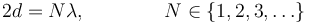 2d = N\lambda,\qquad\qquad N \in \{1,2,3,\dots\}