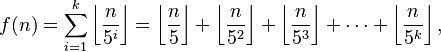 f(n) = \sum_{i=1}^k \left \lfloor \frac{n}{5^i} \right \rfloor =
\left \lfloor \frac{n}{5} \right \rfloor + \left \lfloor \frac{n}{5^2} \right \rfloor + \left \lfloor \frac{n}{5^3} \right \rfloor + \cdots + \left \lfloor \frac{n}{5^k} \right \rfloor, \,