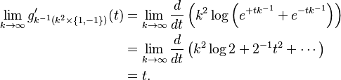 
\begin{align}
\lim_{k \rarr \infty} g'_{k^{-1} (k^2\times \{1,-1\})}(t) & = \lim_{k \rarr \infty} \frac{d}{dt}\left(k^2 \log\left(e^{+t k^{-1}}+e^{-t k^{-1}}\right)\right) \\
& = \lim_{k \rarr \infty} \frac{d}{dt}\left(k^2 \log 2+2^{-1} t^2+\cdots\right) \\
& = t.
\end{align}
