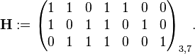 \mathbf{H} := \begin{pmatrix}
1 & 1 & 0 & 1 & 1 & 0 & 0 \\
1 & 0 & 1 & 1 & 0 & 1 & 0 \\
0 & 1 & 1 & 1 & 0 & 0 & 1 \\
\end{pmatrix}_{3,7}.